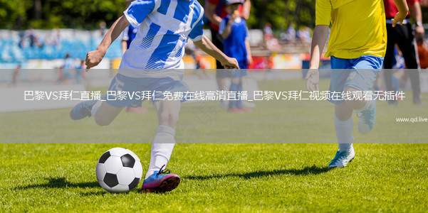巴黎VS拜仁直播_巴黎VS拜仁免费在线高清直播_巴黎VS拜仁视频在线观看无插件